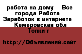 работа на дому  - Все города Работа » Заработок в интернете   . Кемеровская обл.,Топки г.